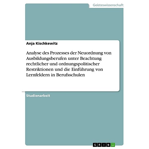 Analyse des Prozesses der Neuordnung von Ausbildungsberufen unter Beachtung rechtlicher und ordnungspolitischer Restriktionen und die Einführung von Lernfeldern in Berufsschulen, Anja Kischkewitz