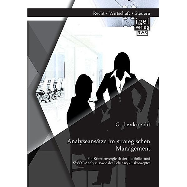 Analyseansätze im strategischen Management: Ein Kriterienvergleich der Portfolio- und SWOT-Analyse sowie des Lebenszyklu, Gunnar Levknecht