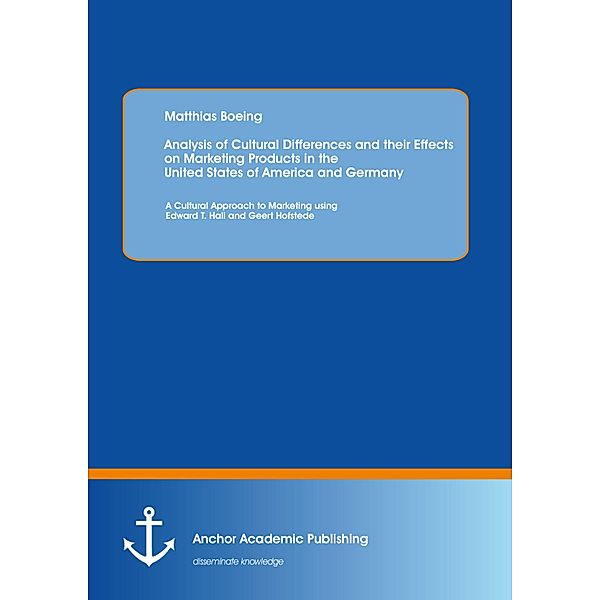 Analysis of Cultural Differences and their Effects on Marketing Products in the United States of America and Germany: A Cultural Approach to Marketing using Edward T. Hall and Geert Hofstede, Matthias Boeing