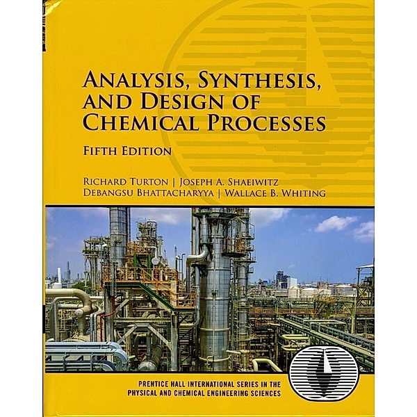 Analysis, Synthesis and Design of Chemical Processes, Richard Turton, Joseph A. Shaeiwitz, Debangsu Bhattacharyya, Wallace B. Whiting