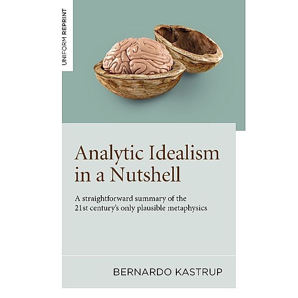 Analytic Idealism in a Nutshell: A straightforward summary of the 21st century's only plausible metaphysics, Bernardo Kastrup