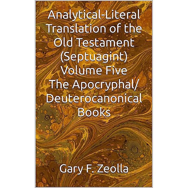 Analytical-Literal Translation of the Old Testament (Septuagint) Volume Five: The Apocryphal/ Deuterocanonical Books, Gary F. Zeolla