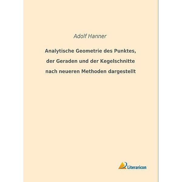 Analytische Geometrie des Punktes, der Geraden und der Kegelschnitte nach neueren Methoden dargestellt, Adolf Hanner