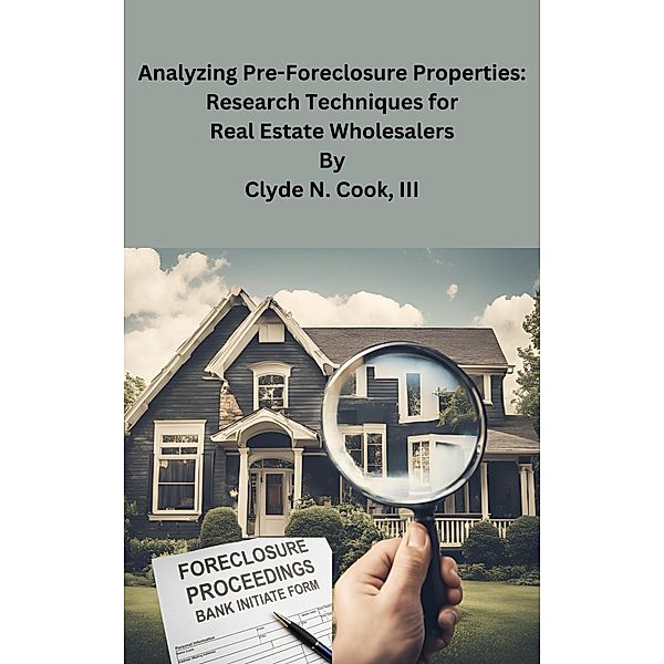 Analyzing Pre-Foreclosure Properties: Research Techniques for Real Estate Wholesalers, Clyde N. Cook