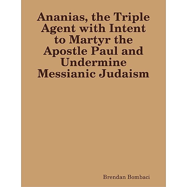 Ananias, the Triple Agent with Intent to Martyr the Apostle Paul and Undermine Messianic Judaism, Brendan Bombaci
