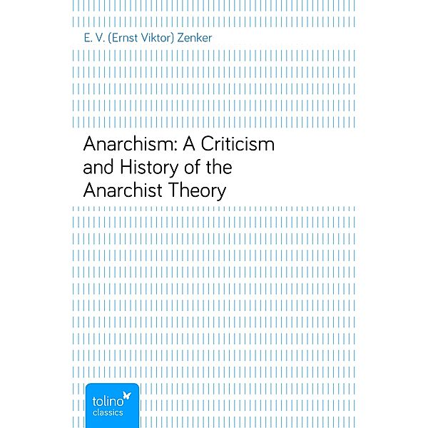 Anarchism: A Criticism and History of the Anarchist Theory, E. V. (Ernst Viktor) Zenker