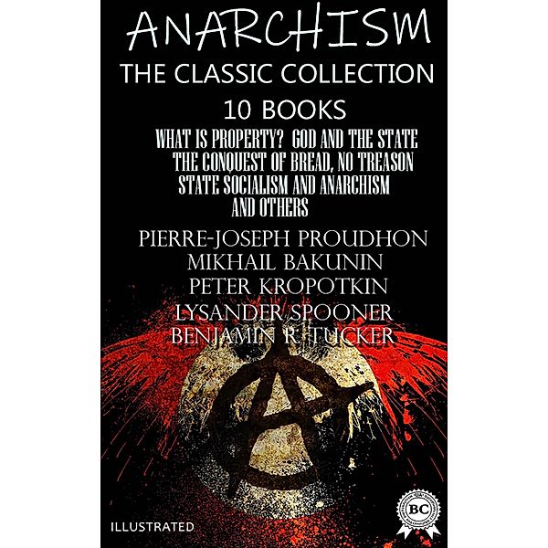 Anarchism. The Classic Collection (10 books). Illustrated, Pierre-Joseph Proudhon, Michael Bakunin, Peter Kropotkin, Emma Goldman, Lysander Spooner, Benjamin R. Tucker