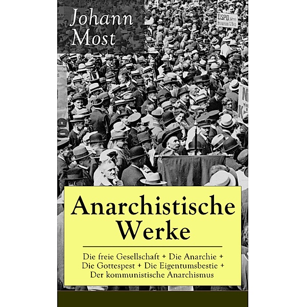 Anarchistische Werke: Die freie Gesellschaft + Die Anarchie + Die Gottespest + Die Eigentumsbestie + Der kommunistische Anarchismus, Johann Most