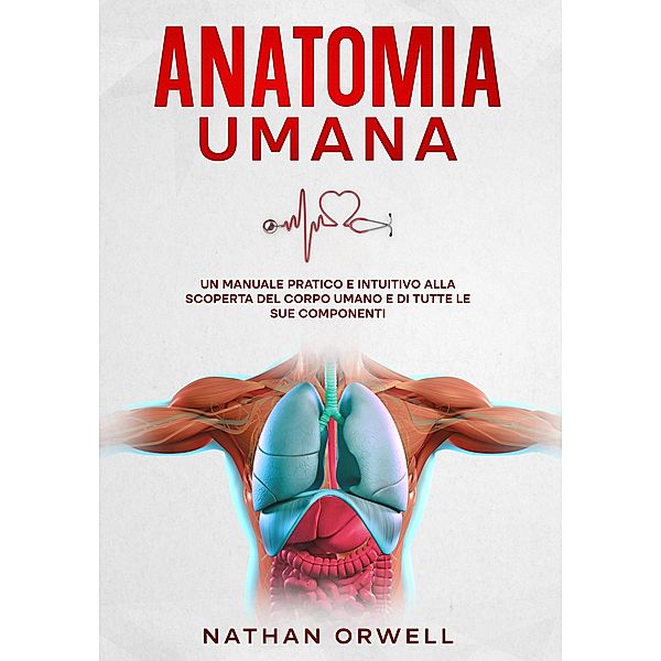 Anatomia Umana: Un manuale pratico e intuitivo alla scoperta del corpo umano e di tutte le sue componenti, Nathan Orwell