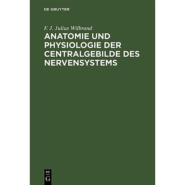 Anatomie und Physiologie der Centralgebilde des Nervensystems, F. J. Julius Wilbrand