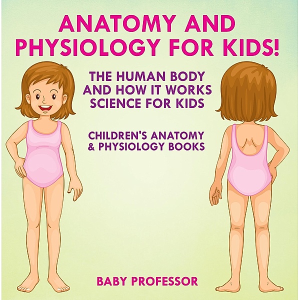 Anatomy and Physiology for Kids! The Human Body and it Works: Science for Kids - Children's Anatomy & Physiology Books / Baby Professor, Baby
