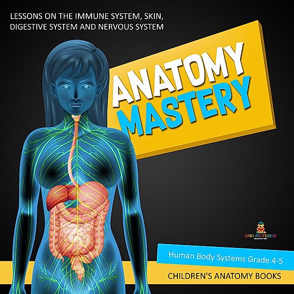Anatomy Mastery : Lessons on the Immune System, Skin, Digestive System and Nervous System | Human Body Systems Grade 4-5 | Children's Anatomy Books, Baby