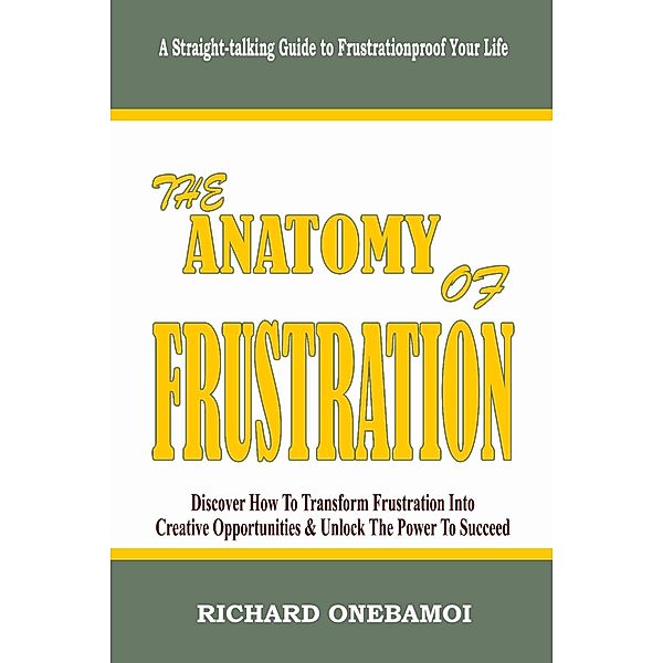 Anatomy of Frustration: Discover How to Transform Frustration into Creative Opportunities & Unlock the Power to Succeed: A Straight-Talking Guide to Frustrationproof Your Life, Richard Onebamoi
