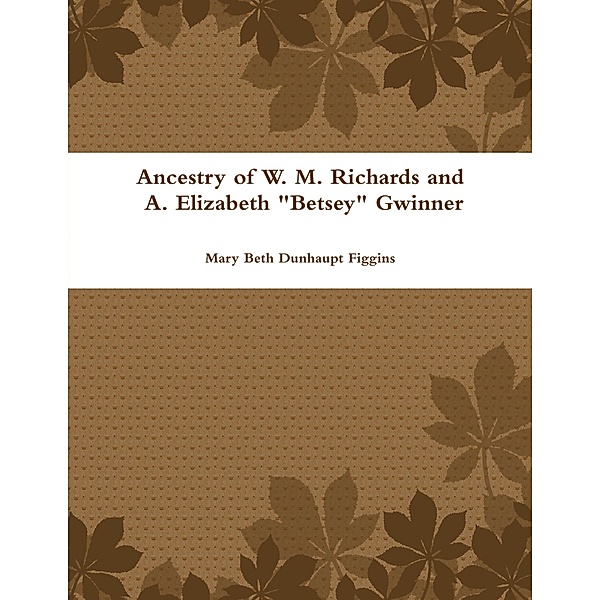Ancestry of W. M. Richards and A. Elizabeth Betsey Gwinner, Mary Beth Dunhaupt Figgins