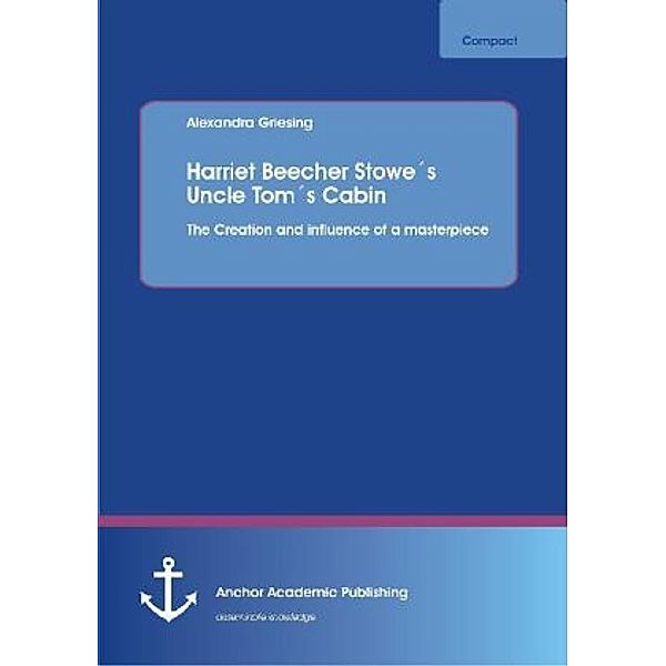 Anchor compact / Harriet Beecher Stowe's Uncle Tom's Cabin: The Creation and influence of a masterpiece, Alexandra Griesing