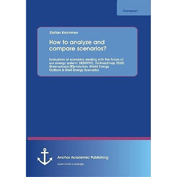 Anchor compact / How to analyze and compare scenarios? : Evaluation of scenarios dealing with the future of our energy system: DESERTEC, EU-Roadmap 2050, Greenpeace [R]evolution, World Energy Outlook & Shell Energy Scenarios, Stefan Krammer