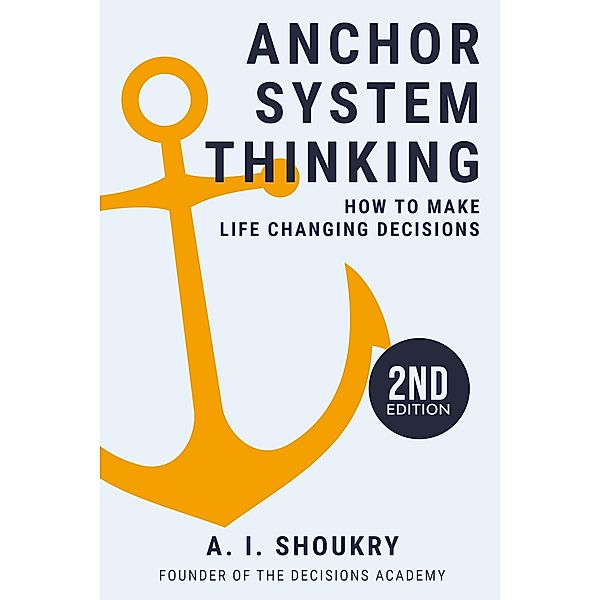 Anchor System Thinking: How to Make Life Changing Decisions, A. I. Shoukry