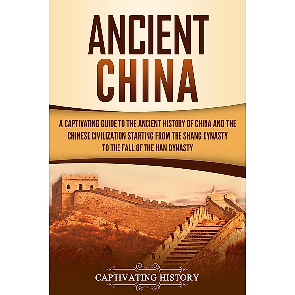 Ancient China: A Captivating Guide to the Ancient History of China and the Chinese Civilization Starting from the Shang Dynasty to the Fall of the Han Dynasty, Captivating History