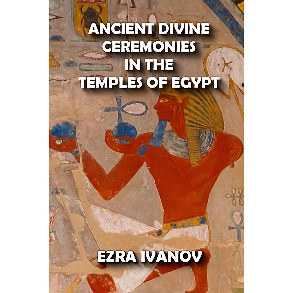 Ancient Divine Ceremonies in the Temples of Egypt, Ezra Ivanov