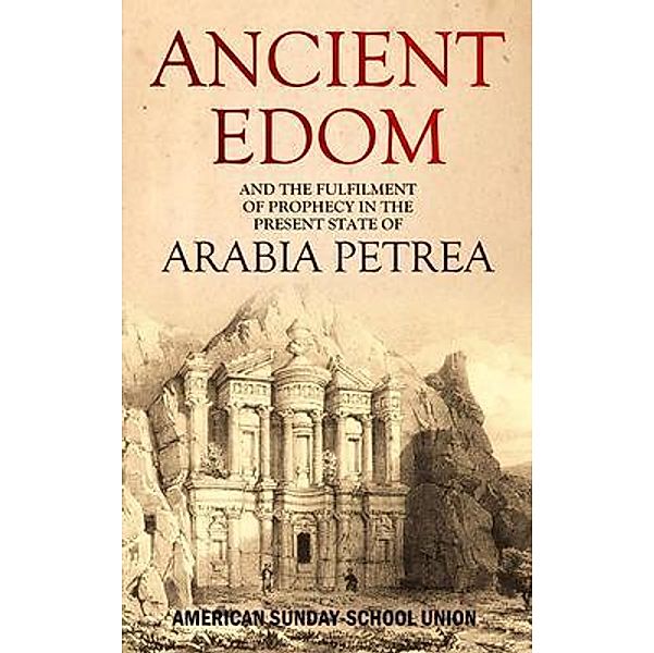 Ancient Edom, and the Fulfilment of  Prophecy in the  Present State of Arabia Petrea, American Sunday-School Union