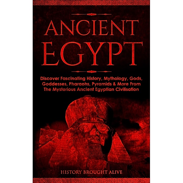 Ancient Egypt: Discover Fascinating History, Mythology, Gods, Goddesses, Pharaohs, Pyramids & More From The Mysterious Ancient Egyptian Civilisation, History Brought Alive