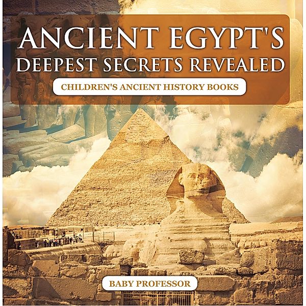 Ancient Egypt's Deepest Secrets Revealed -Children's Ancient History Books / Baby Professor, Baby