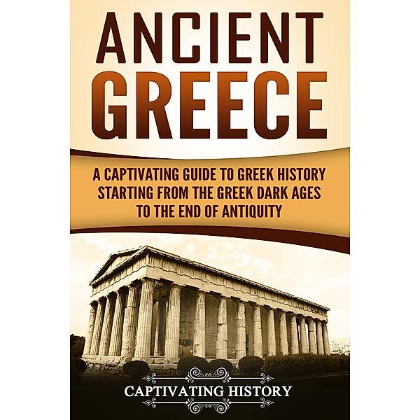 Ancient Greece: A Captivating Guide to Greek History Starting from the Greek Dark Ages to the End of Antiquity, Captivating History