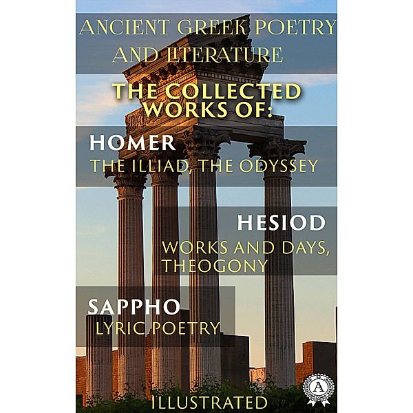 Ancient Greek poetry and Literature. The Collected Works of Homer, Hesiod, and Sappho (Illustrated), Homer, Hesiod, Sappho, William Cowper, Alexander Pope, John Myers O'Hara, Hugh G. Evelyn-White