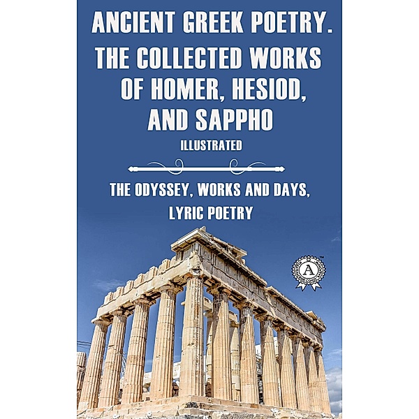 Ancient Greek poetry. The Collected Works of Homer, Hesiod and Sappho (Illustrated), Homer, Hesiod, Sappho