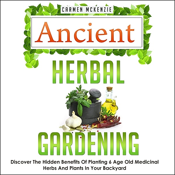 Ancient Herbal Gardening:Discover The Hidden Benefits Of 6 Age Old Medicinal Herbs And Plants In Your Backyard / Old Natural Ways, Old Natural Ways