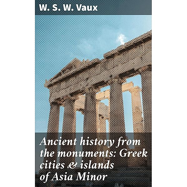 Ancient history from the monuments: Greek cities & islands of Asia Minor, W. S. W. Vaux