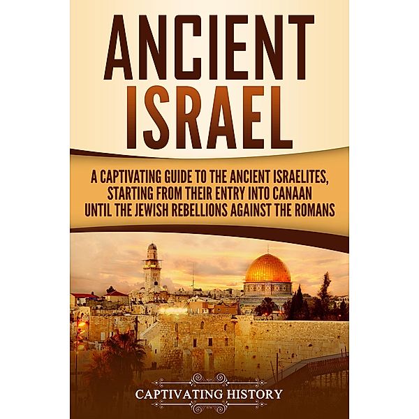 Ancient Israel: A Captivating Guide to the Ancient Israelites, Starting From their Entry into Canaan Until the Jewish Rebellions against the Romans, Captivating History