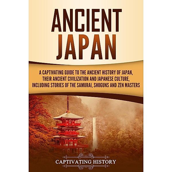 Ancient Japan: A Captivating Guide to the Ancient History of Japan, Their Ancient Civilization, and Japanese Culture, Including Stories of the Samurai, Shoguns, and Zen Masters, Captivating History