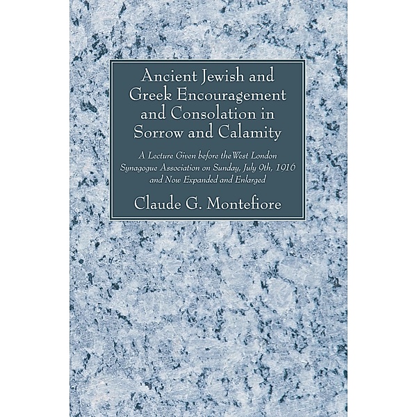 Ancient Jewish and Greek Encouragement and Consolation in Sorrow and Calamity, Claude G. Montefiore