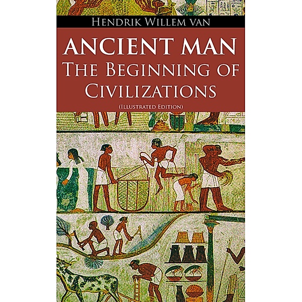 Ancient Man - The Beginning of Civilizations (Illustrated Edition), Hendrik Willem Van Loon