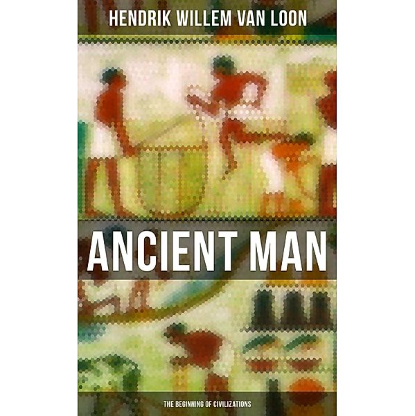 Ancient Man: The Beginning of Civilizations, Hendrik Willem Van Loon