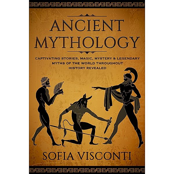 Ancient Mythology: Captivating Stories, Magic, Mystery & Legendary Myths of The World Throughout History Revealed, Sofia Visconti