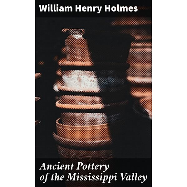 Ancient Pottery of the Mississippi Valley, William Henry Holmes