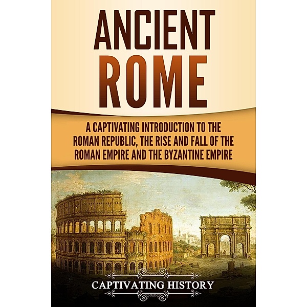 Ancient Rome: A Captivating Introduction to the Roman Republic, The Rise and Fall of the Roman Empire, and The Byzantine Empire, Captivating History
