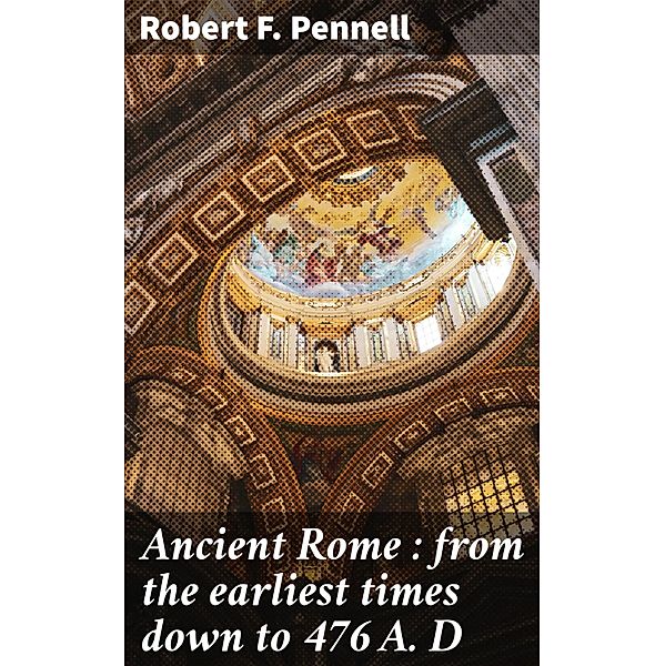 Ancient Rome : from the earliest times down to 476 A. D, Robert F. Pennell
