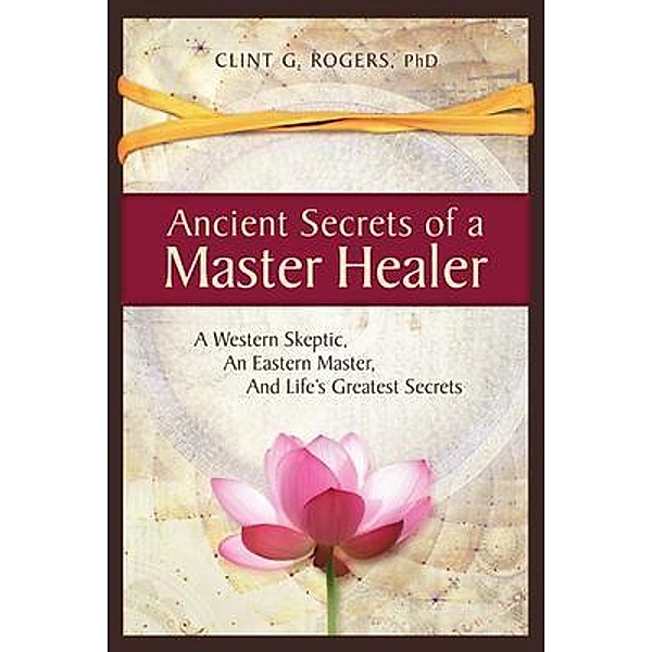 Ancient Secrets of a Master Healer / Wisdom of the World Press, Clint Rogers