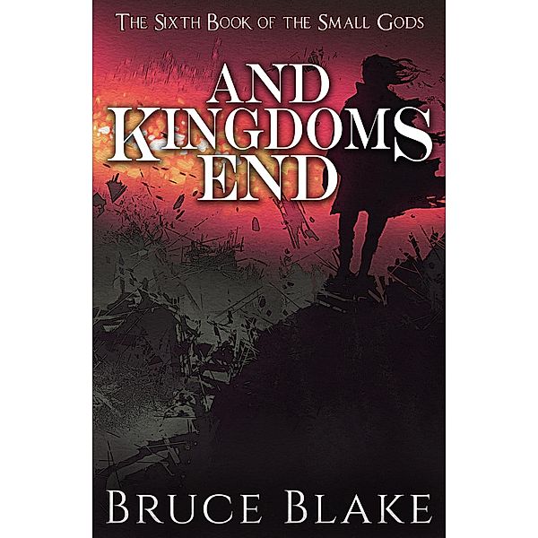 And Kingdoms End (The Sixth Book of the Small Gods) / The Books of the Small Gods, Bruce Blake