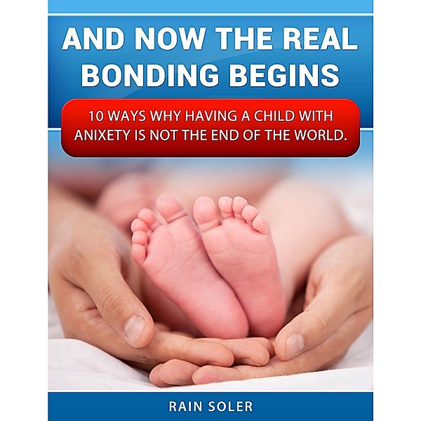 And Now the Real Bonding Begins: 10 Reasons Why Having a Child With Anxiety Is Not the End of the World, Rain Soler