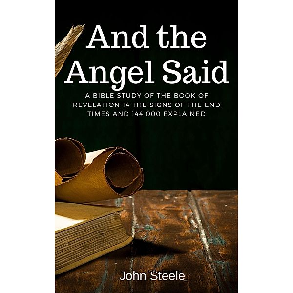 And the Angel Said A Bible Study of the Book of Revelation 14. The Signs of the End Times and 144 000 Explained, John Steele