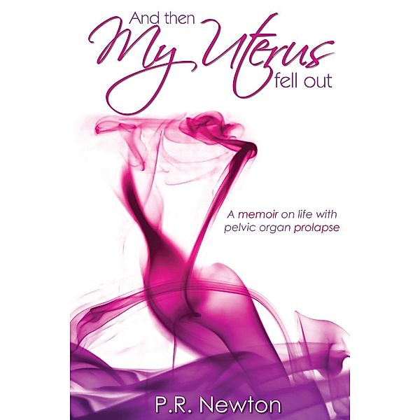 And Then My Uterus Fell Out: A memoir on life with pelvic organ prolapse, P. R. Newton