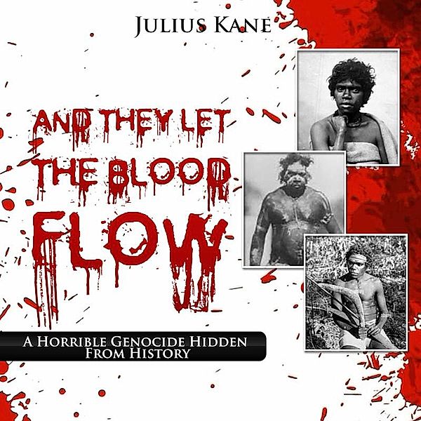And They Let The Blood Flow: A Horrible Genocide Hidden From History, Julius Kane