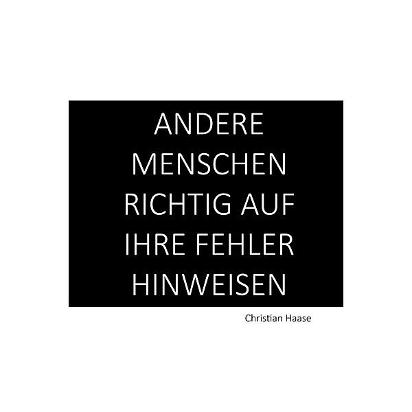 Andere Menschen richtig auf ihre Fehler hinweisen / Kompetenz ausstrahlen und Menschen überzeugen Bd.6, Christian Haase