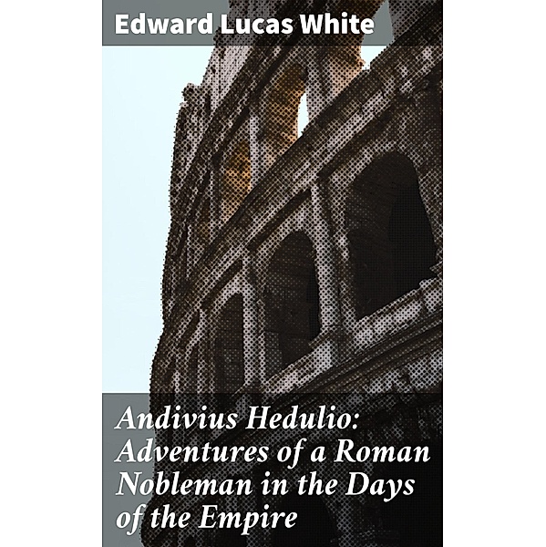 Andivius Hedulio: Adventures of a Roman Nobleman in the Days of the Empire, Edward Lucas White