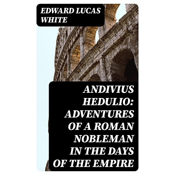Andivius Hedulio: Adventures of a Roman Nobleman in the Days of the Empire, Edward Lucas White