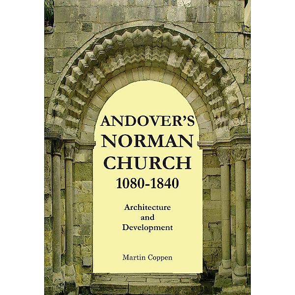 Andover's  Norman Church 1080 - 1840: The Architecture and Development of Old St Mary, Andover, Hampshire, England, Martin Coppen